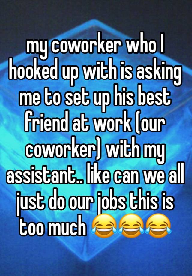 my coworker who I hooked up with is asking me to set up his best friend at work (our coworker) with my assistant.. like can we all just do our jobs this is too much 😂😂😂 