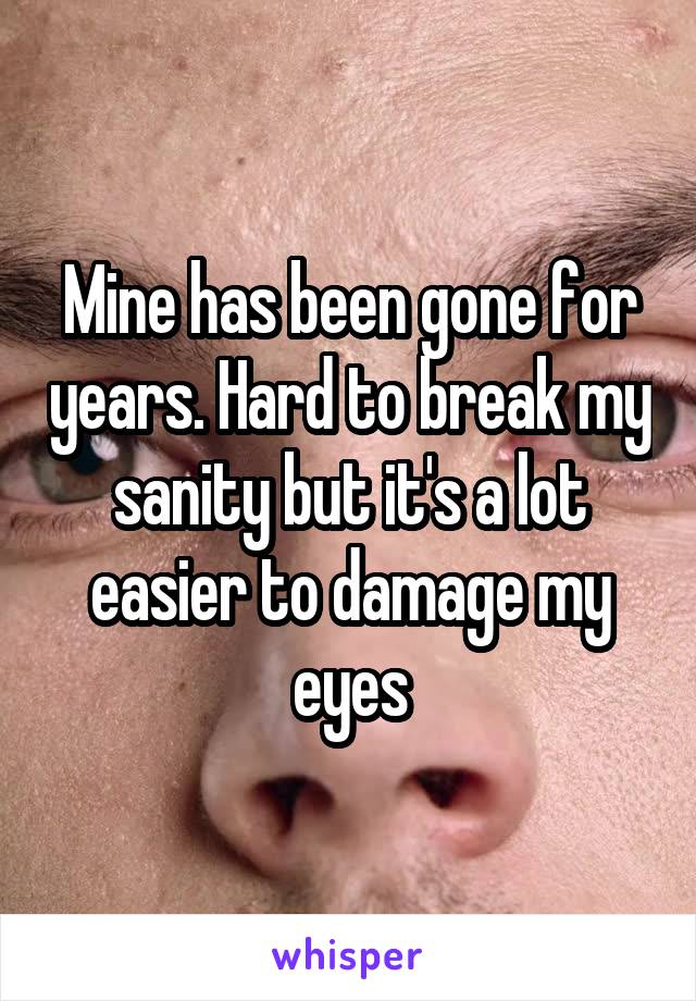 Mine has been gone for years. Hard to break my sanity but it's a lot easier to damage my eyes