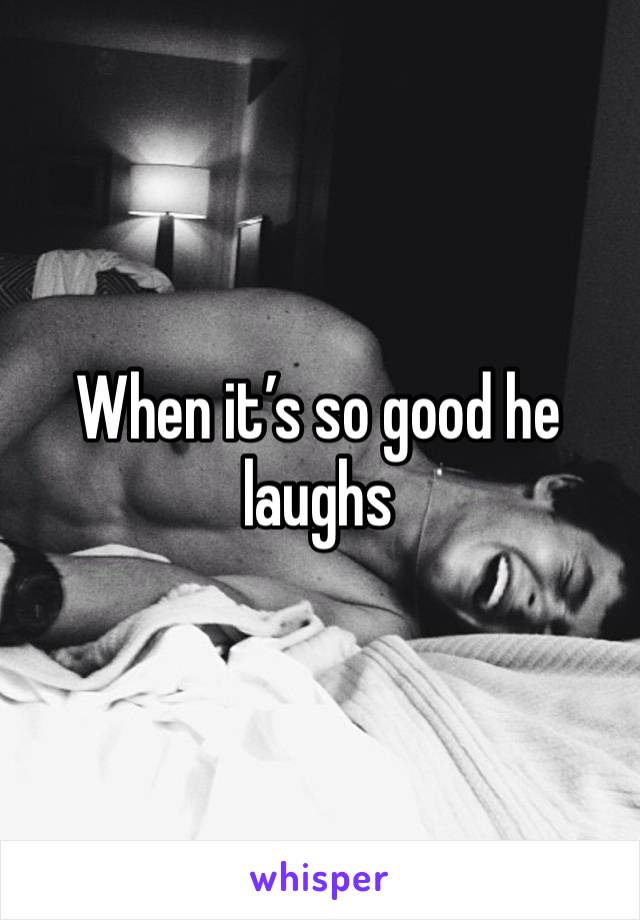 When it’s so good he laughs 