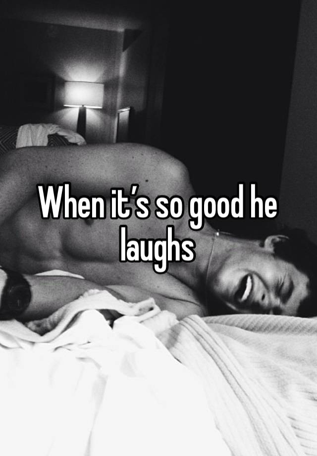 When it’s so good he laughs 