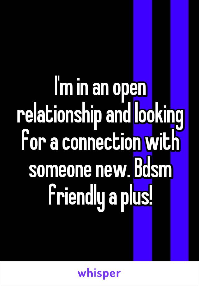 I'm in an open relationship and looking for a connection with someone new. Bdsm friendly a plus!