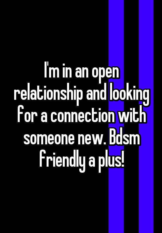 I'm in an open relationship and looking for a connection with someone new. Bdsm friendly a plus!