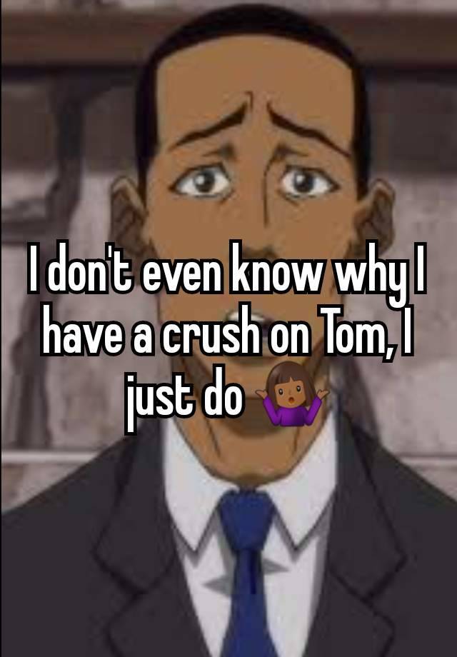 I don't even know why I have a crush on Tom, I just do 🤷🏾‍♀️