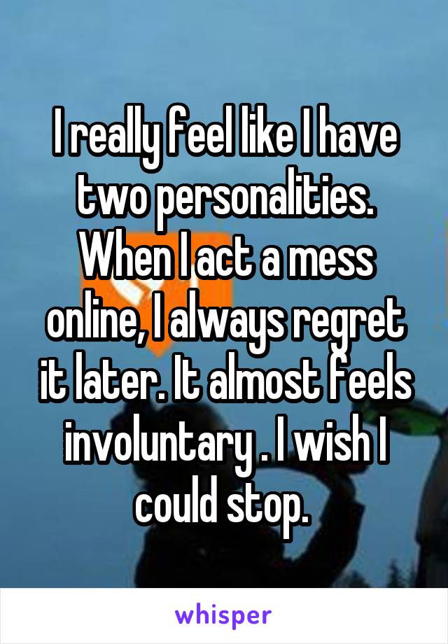 I really feel like I have two personalities. When I act a mess online, I always regret it later. It almost feels involuntary . I wish I could stop. 