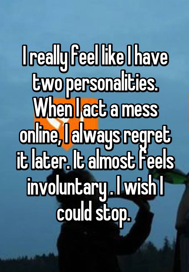 I really feel like I have two personalities. When I act a mess online, I always regret it later. It almost feels involuntary . I wish I could stop. 