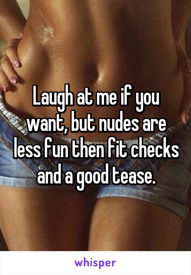 Laugh at me if you want, but nudes are less fun then fit checks and a good tease.