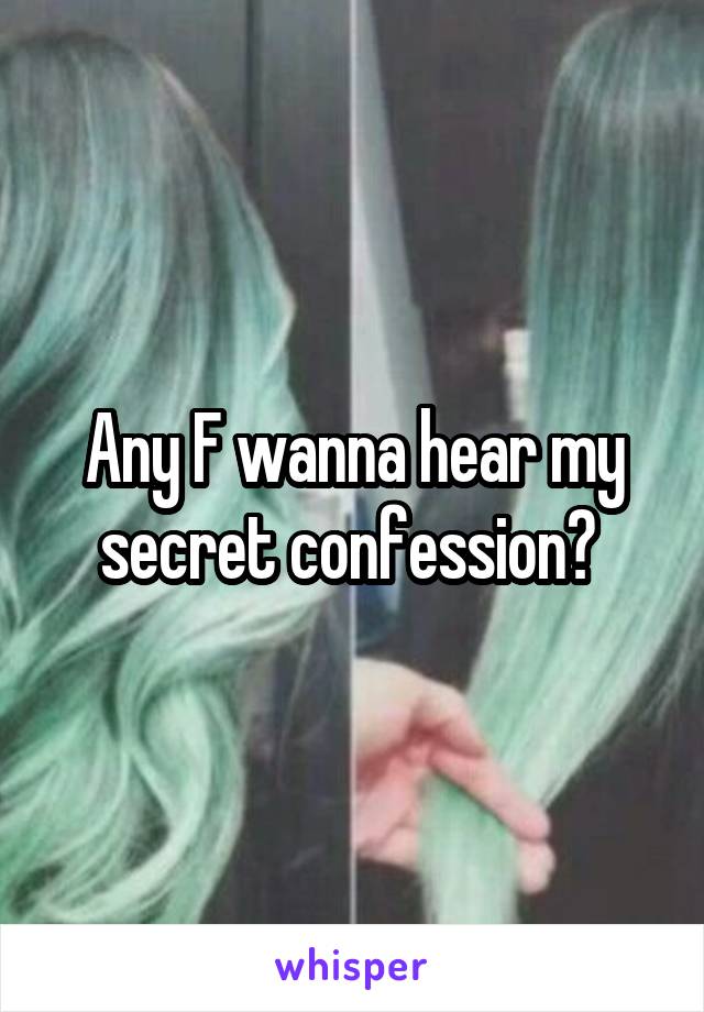 Any F wanna hear my secret confession? 