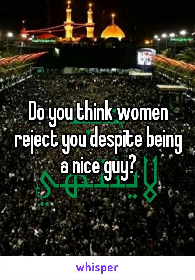 Do you think women reject you despite being a nice guy?