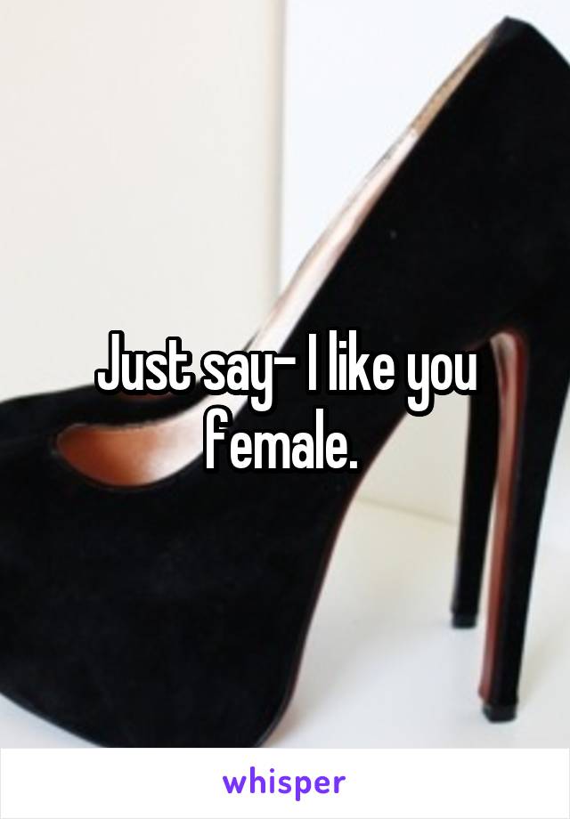 Just say- I like you female. 