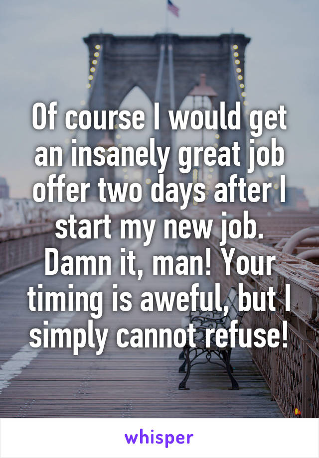 Of course I would get an insanely great job offer two days after I start my new job. Damn it, man! Your timing is aweful, but I simply cannot refuse!