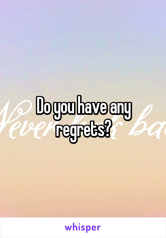 Do you have any regrets?