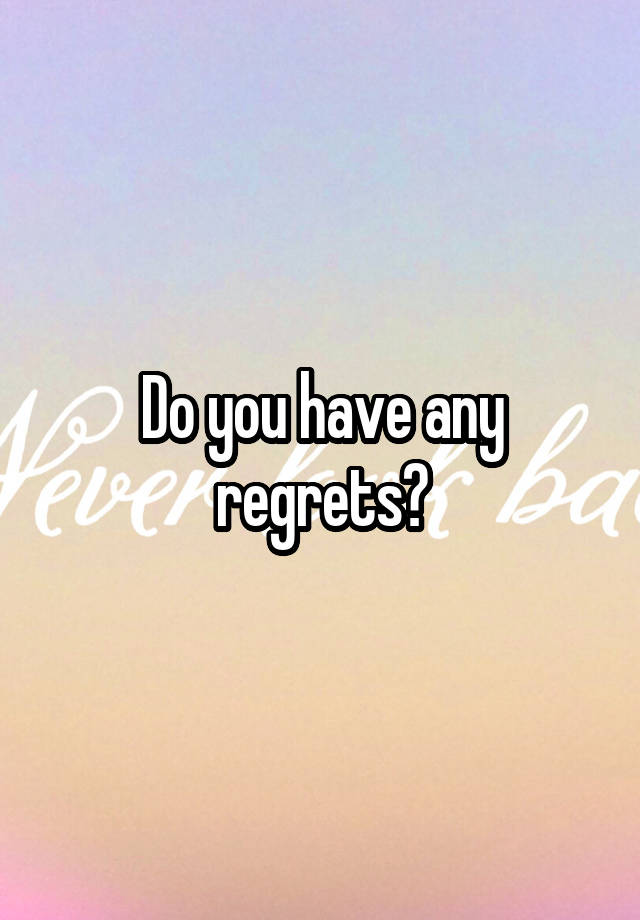 Do you have any regrets?