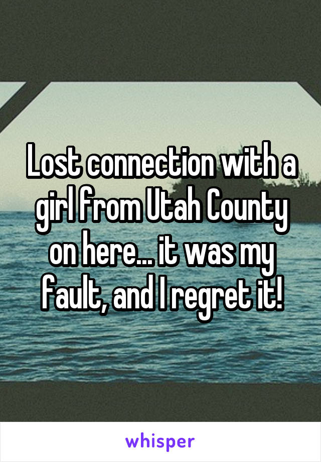 Lost connection with a girl from Utah County on here... it was my fault, and I regret it!