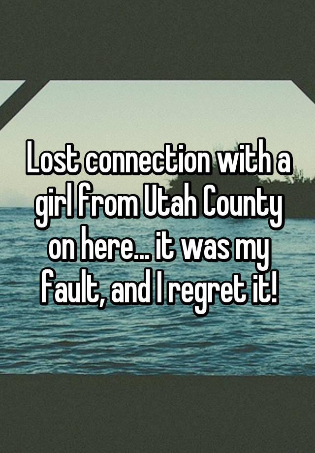 Lost connection with a girl from Utah County on here... it was my fault, and I regret it!