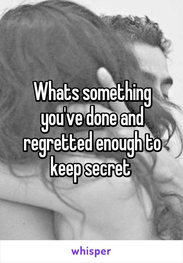 Whats something you've done and regretted enough to keep secret 