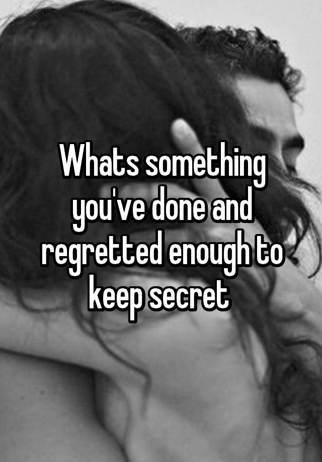 Whats something you've done and regretted enough to keep secret 