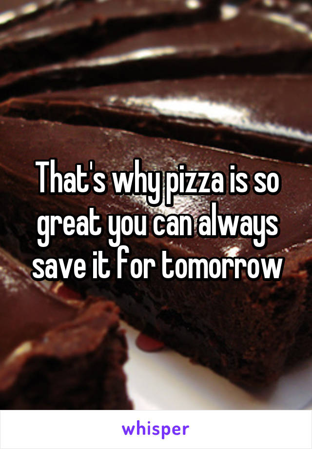 That's why pizza is so great you can always save it for tomorrow