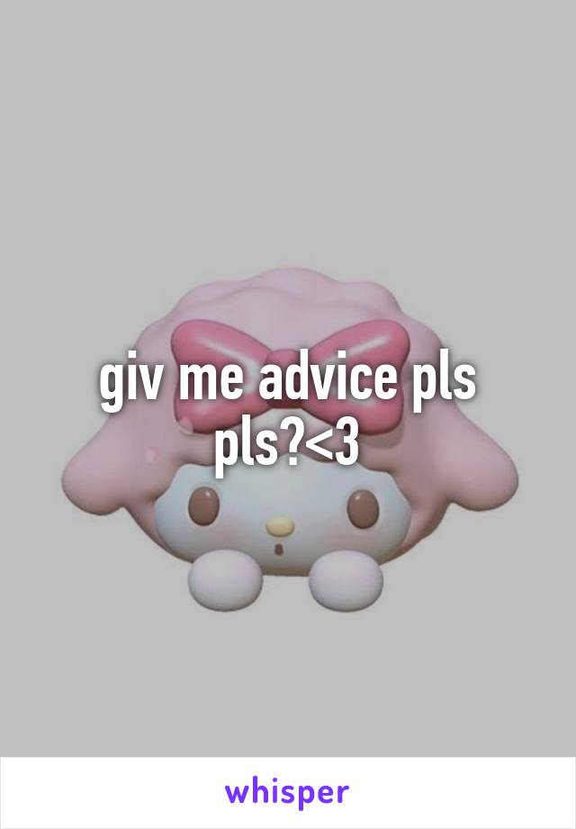 giv me advice pls pls?<3