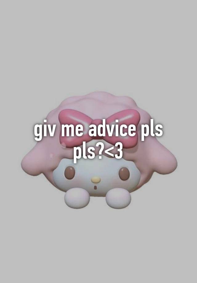 giv me advice pls pls?<3