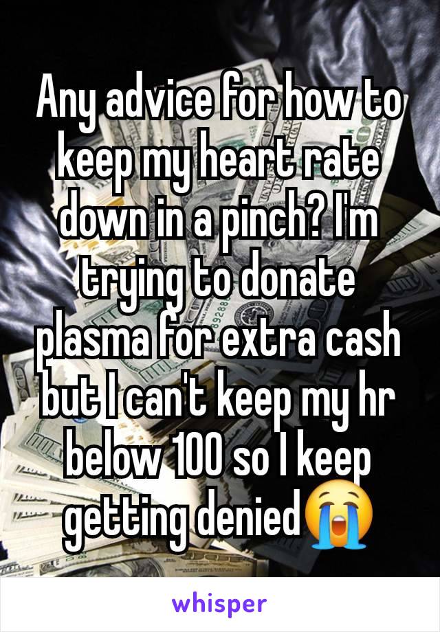 Any advice for how to keep my heart rate down in a pinch? I'm trying to donate plasma for extra cash but I can't keep my hr below 100 so I keep getting denied😭