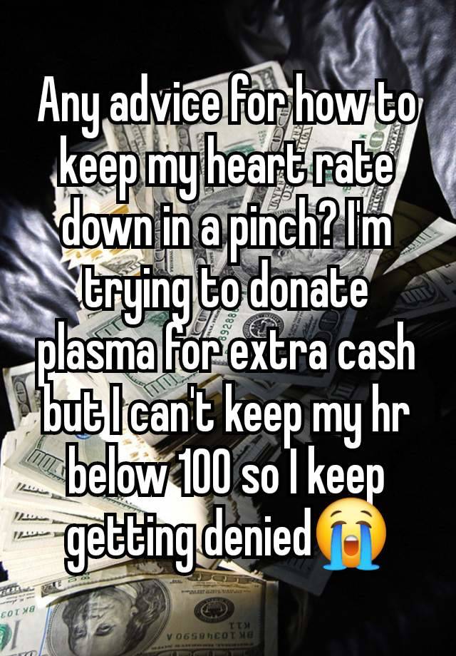 Any advice for how to keep my heart rate down in a pinch? I'm trying to donate plasma for extra cash but I can't keep my hr below 100 so I keep getting denied😭