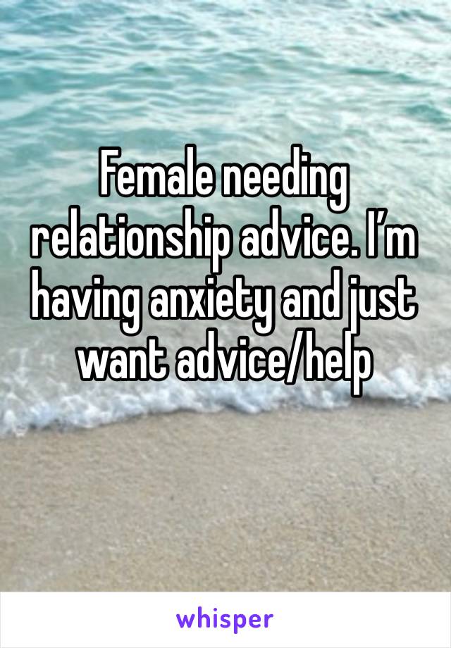 Female needing relationship advice. I’m having anxiety and just want advice/help