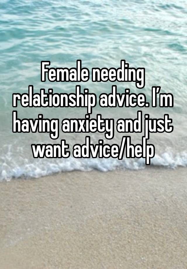 Female needing relationship advice. I’m having anxiety and just want advice/help