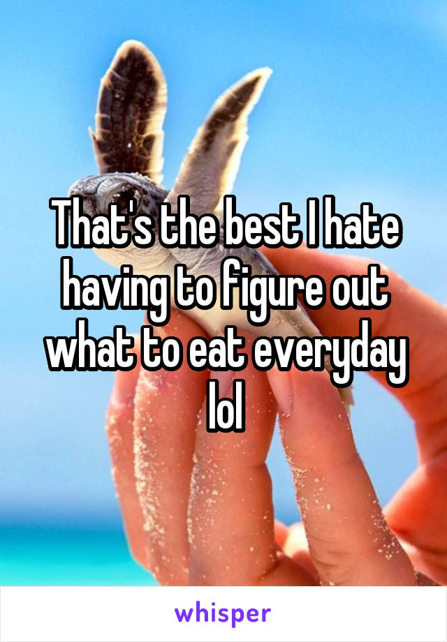 That's the best I hate having to figure out what to eat everyday lol