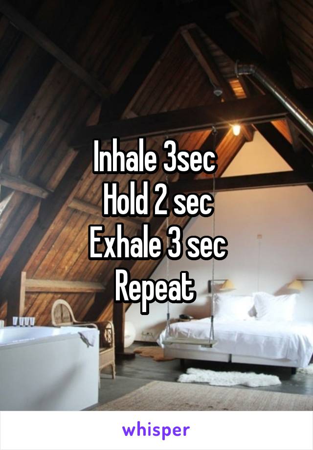 Inhale 3sec 
Hold 2 sec
Exhale 3 sec
Repeat 