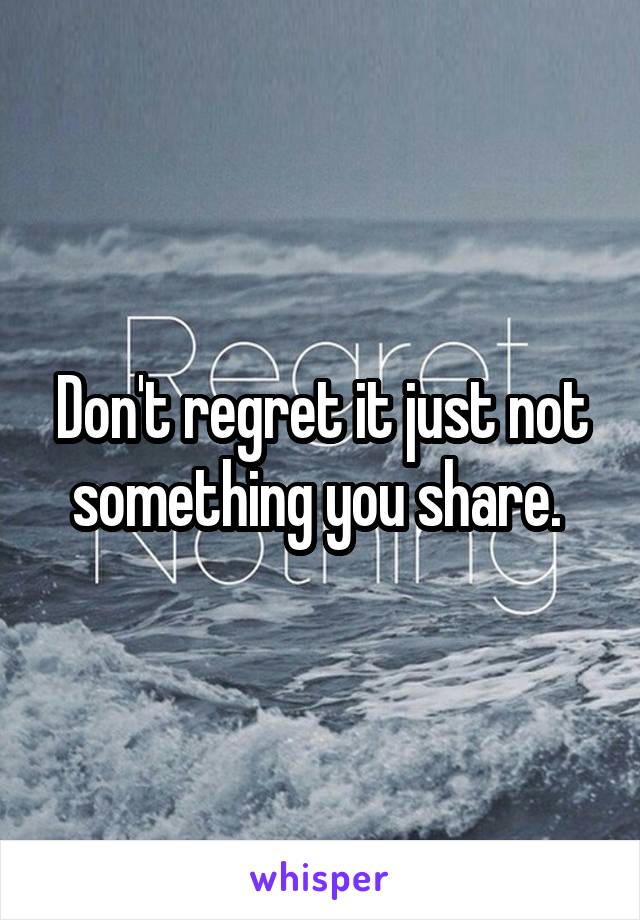 Don't regret it just not something you share. 