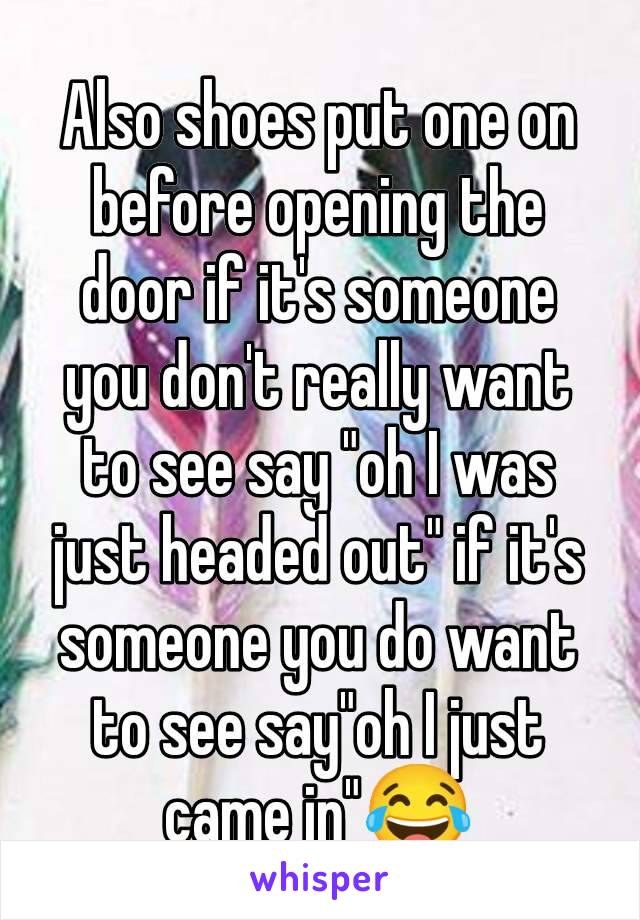 Also shoes put one on before opening the door if it's someone you don't really want to see say "oh I was just headed out" if it's someone you do want to see say"oh I just came in"😂