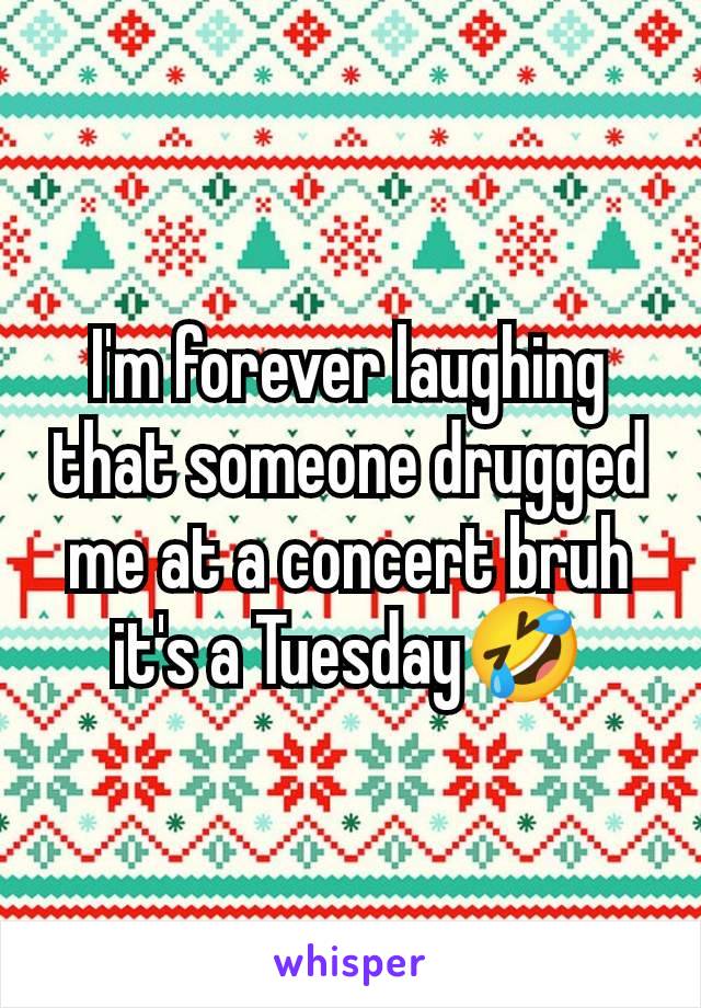 I'm forever laughing that someone drugged me at a concert bruh it's a Tuesday🤣