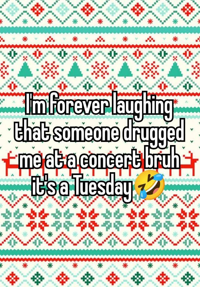 I'm forever laughing that someone drugged me at a concert bruh it's a Tuesday🤣