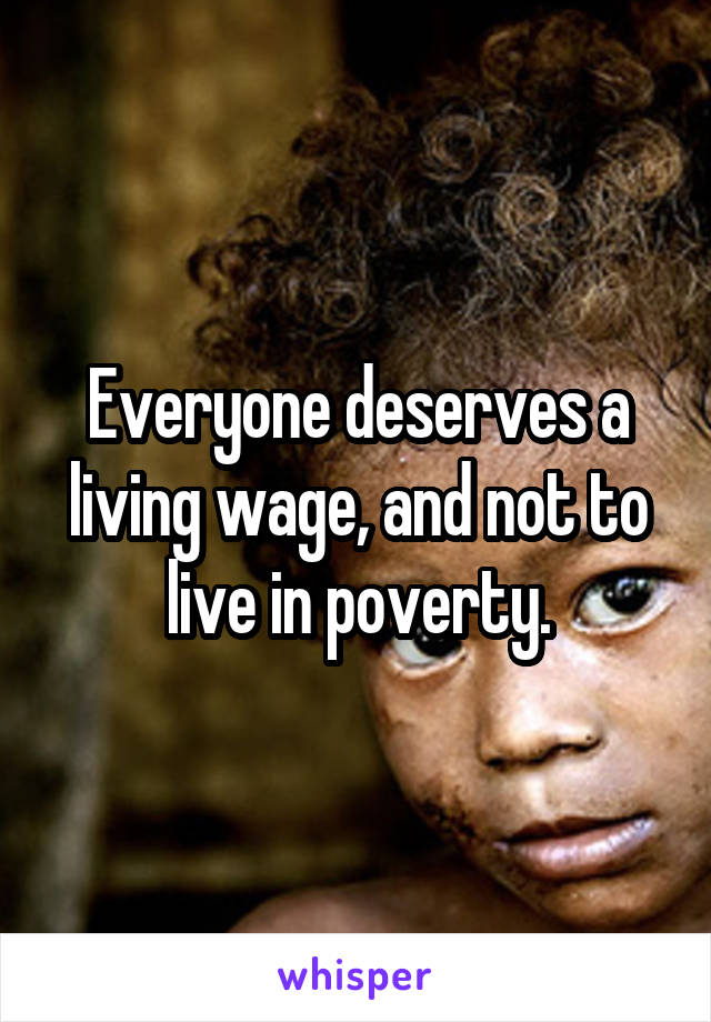 Everyone deserves a living wage, and not to live in poverty.