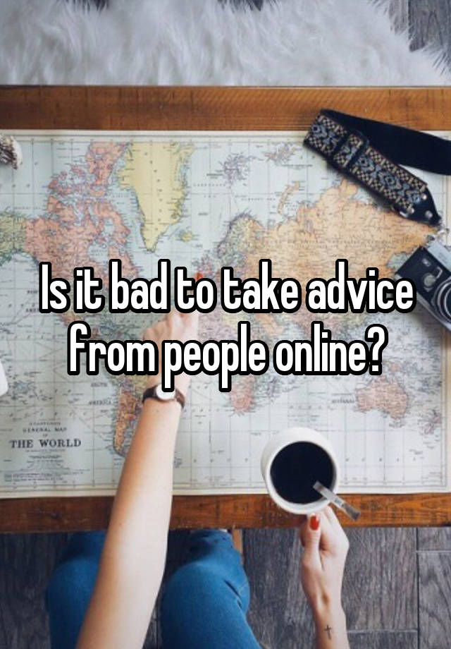 Is it bad to take advice from people online?