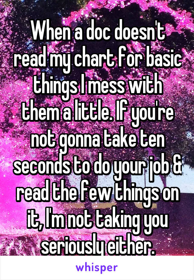 When a doc doesn't read my chart for basic things I mess with them a little. If you're not gonna take ten seconds to do your job & read the few things on it, I'm not taking you seriously either.