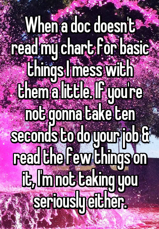 When a doc doesn't read my chart for basic things I mess with them a little. If you're not gonna take ten seconds to do your job & read the few things on it, I'm not taking you seriously either.