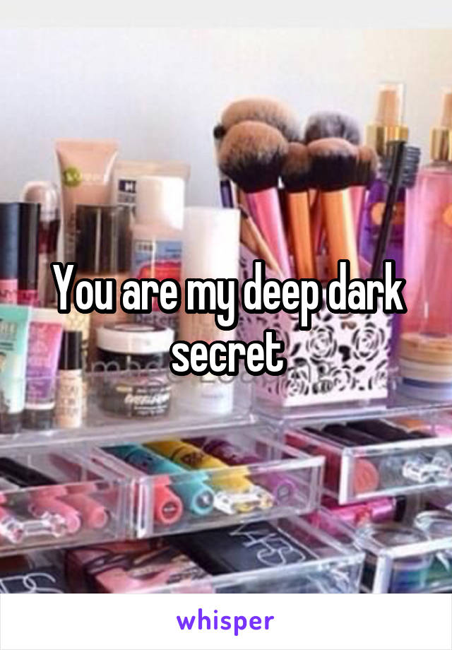 You are my deep dark secret