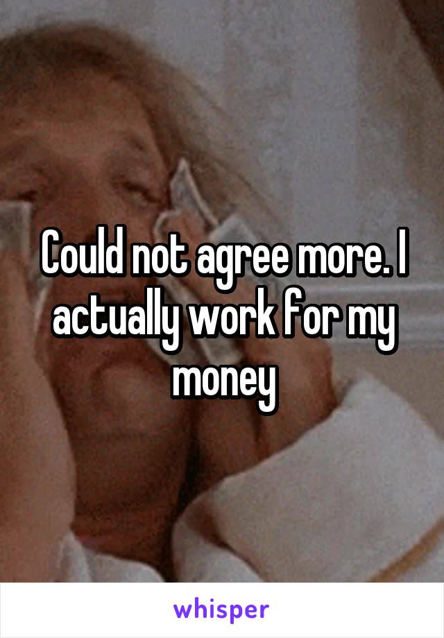 Could not agree more. I actually work for my money