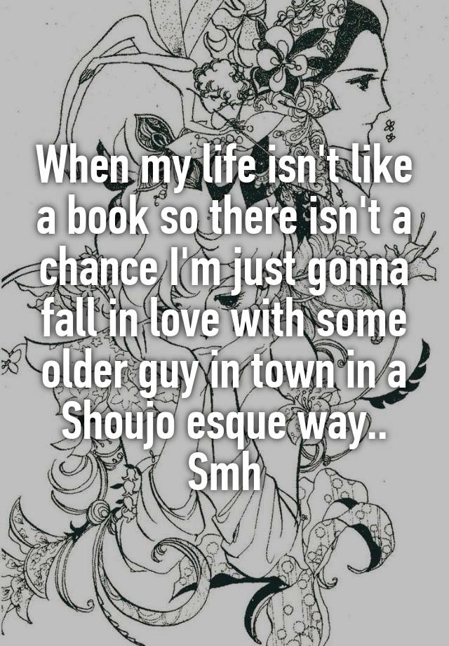 When my life isn't like a book so there isn't a chance I'm just gonna fall in love with some older guy in town in a Shoujo esque way..
Smh