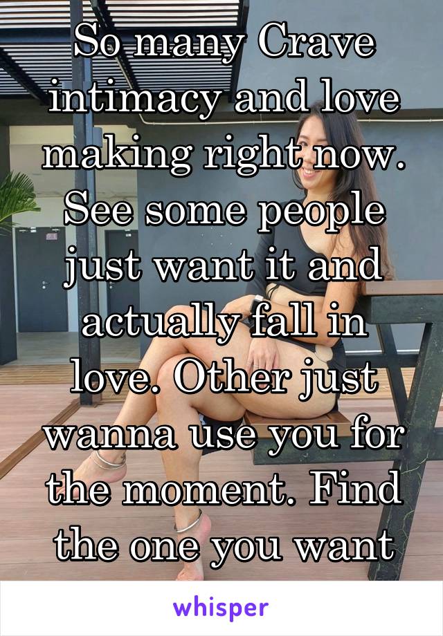 So many Crave intimacy and love making right now. See some people just want it and actually fall in love. Other just wanna use you for the moment. Find the one you want in that moment. 