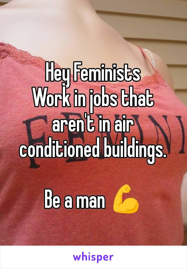 Hey Feminists
Work in jobs that aren't in air conditioned buildings.

Be a man 💪