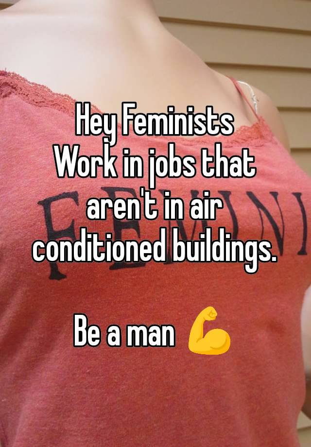 Hey Feminists
Work in jobs that aren't in air conditioned buildings.

Be a man 💪