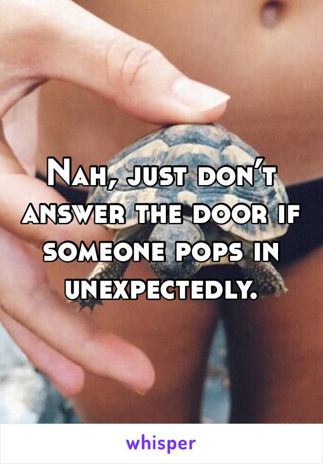 Nah, just don’t answer the door if someone pops in unexpectedly. 