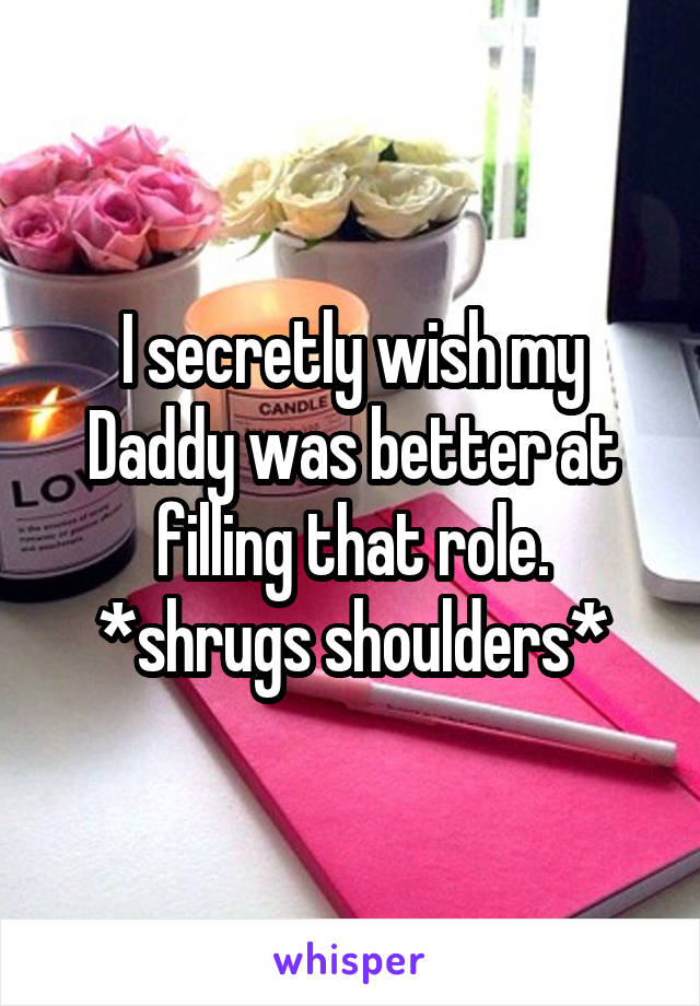 I secretly wish my Daddy was better at filling that role. *shrugs shoulders*