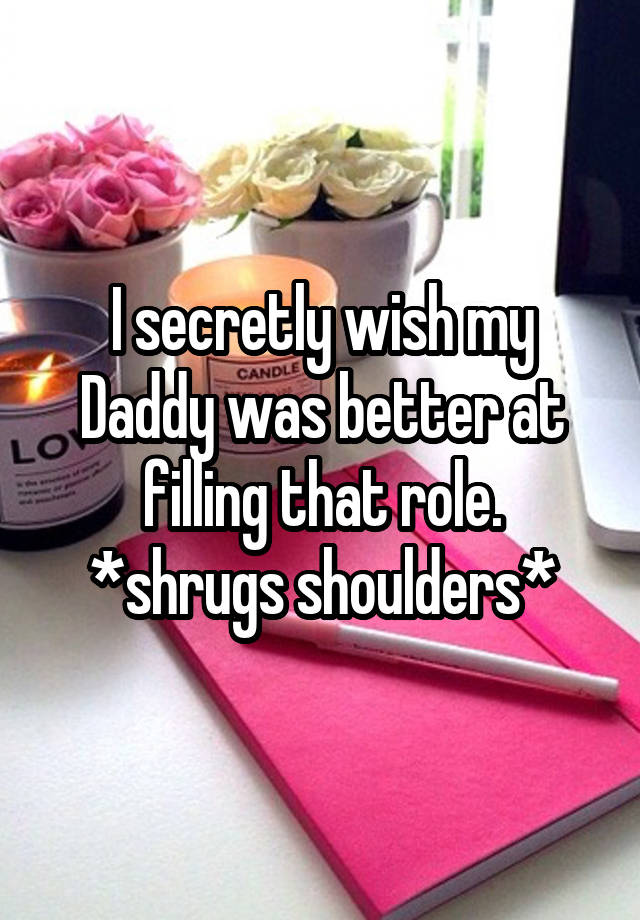 I secretly wish my Daddy was better at filling that role. *shrugs shoulders*