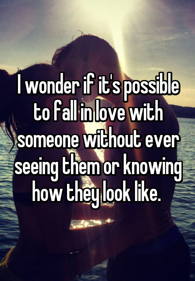 I wonder if it's possible to fall in love with someone without ever seeing them or knowing how they look like. 