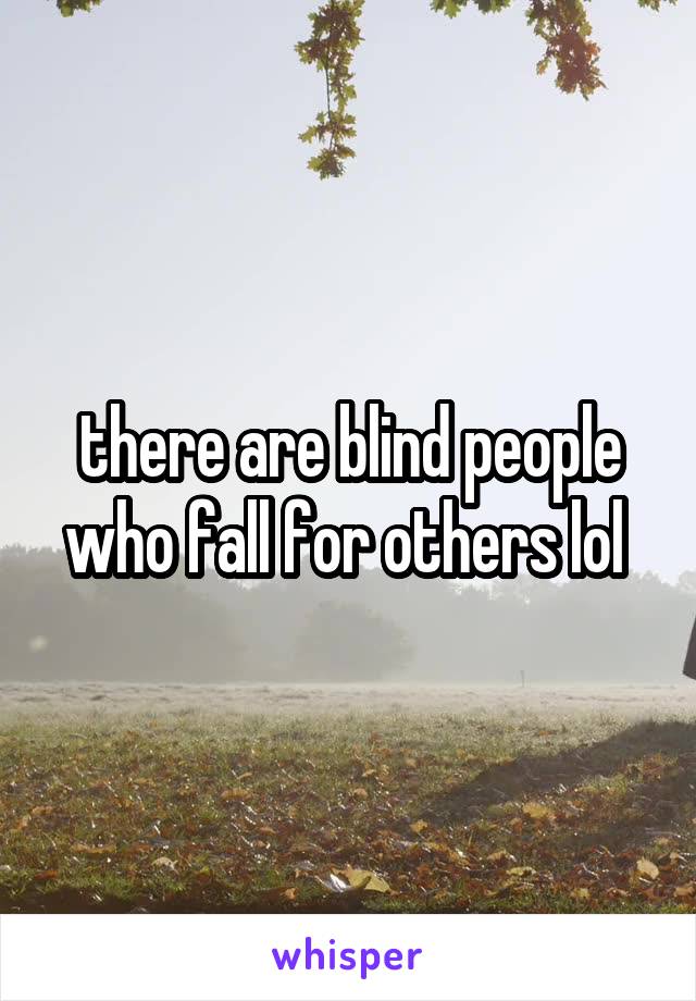 there are blind people who fall for others lol 