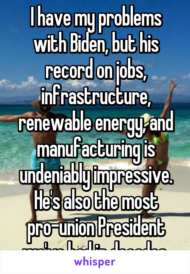 I have my problems with Biden, but his record on jobs, infrastructure, renewable energy, and manufacturing is undeniably impressive. He's also the most pro-union President we've had in decades.