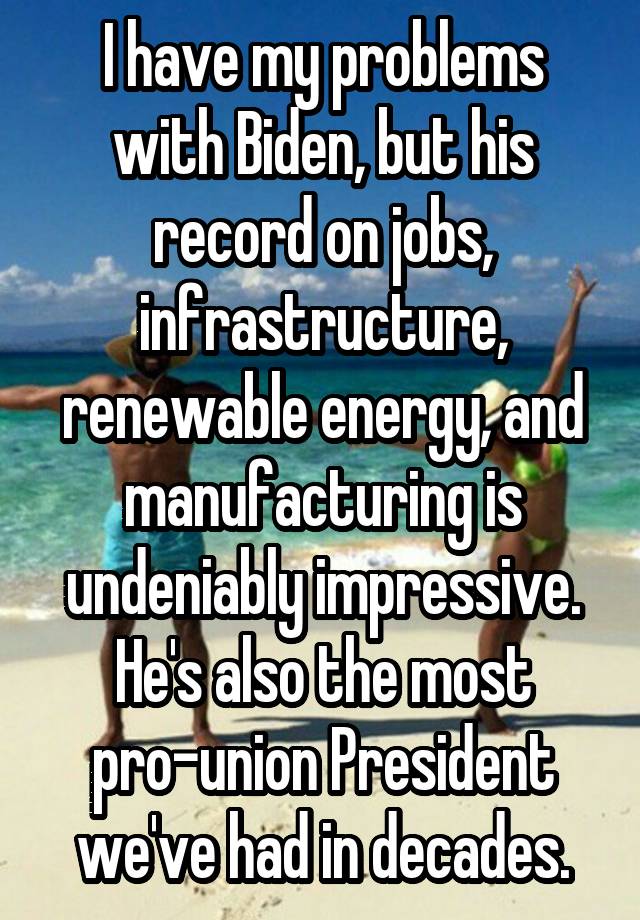 I have my problems with Biden, but his record on jobs, infrastructure, renewable energy, and manufacturing is undeniably impressive. He's also the most pro-union President we've had in decades.